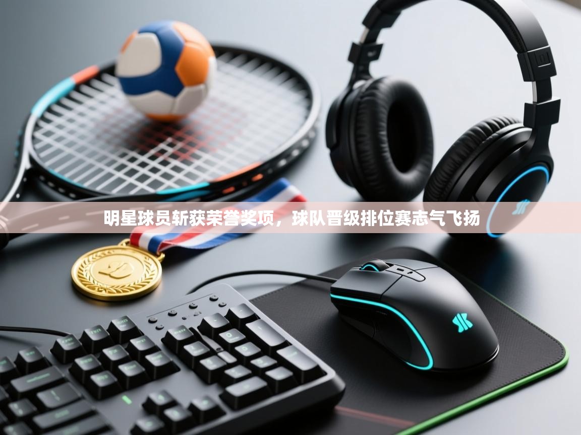 明星球员斩获荣誉奖项,球队晋级排位赛志气飞扬