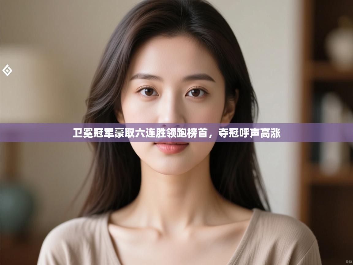 卫冕冠军豪取六连胜领跑榜首,夺冠呼声高涨