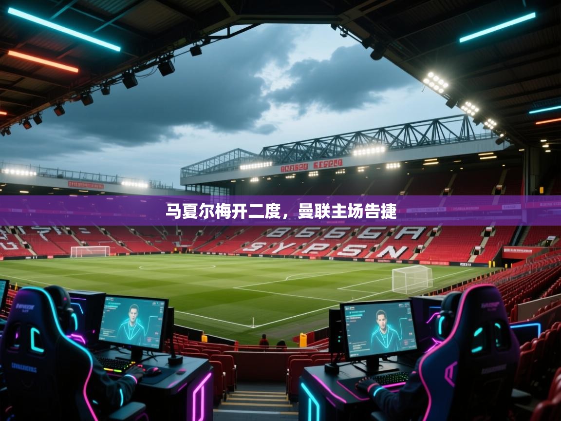 马夏尔梅开二度，曼联主场告捷