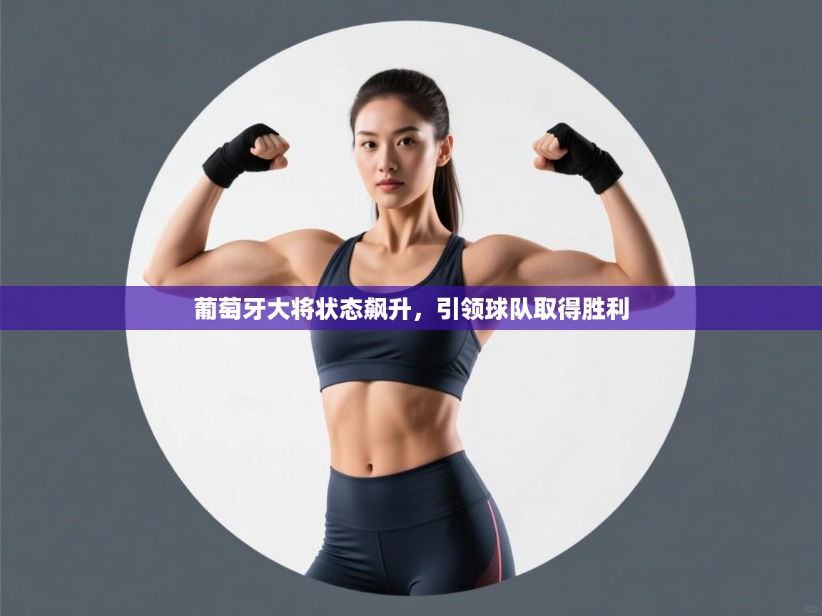 葡萄牙大将状态飙升，引领球队取得胜利