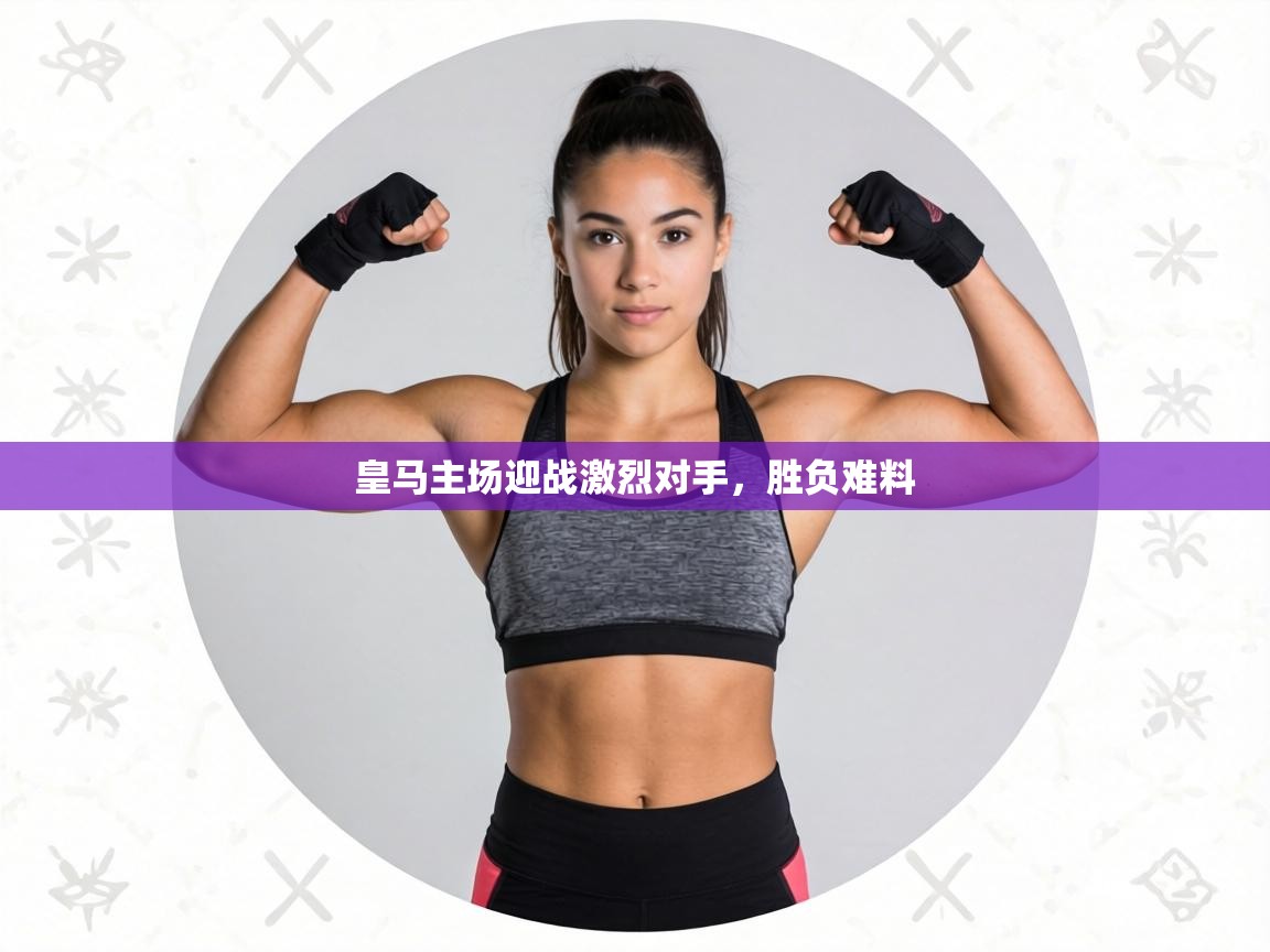 皇马主场迎战激烈对手，胜负难料